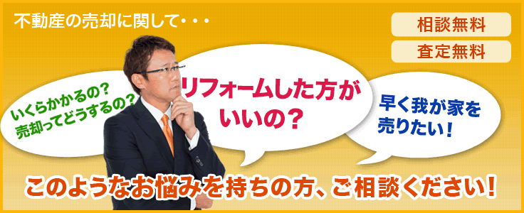 不動産の売却に関して・・・「いくらかかるの？売却ってどうするの？」「リフォームした方がいいの？」「早く我が家を売りたい！」このような悩みをお持ちの方、ご相談ください！[相談無料][査定無料]